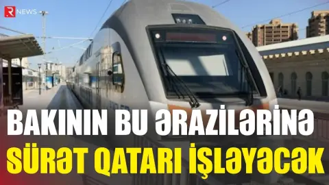 Bakının bu ərazilərinə sürət qatarı işləyəcək - RTV